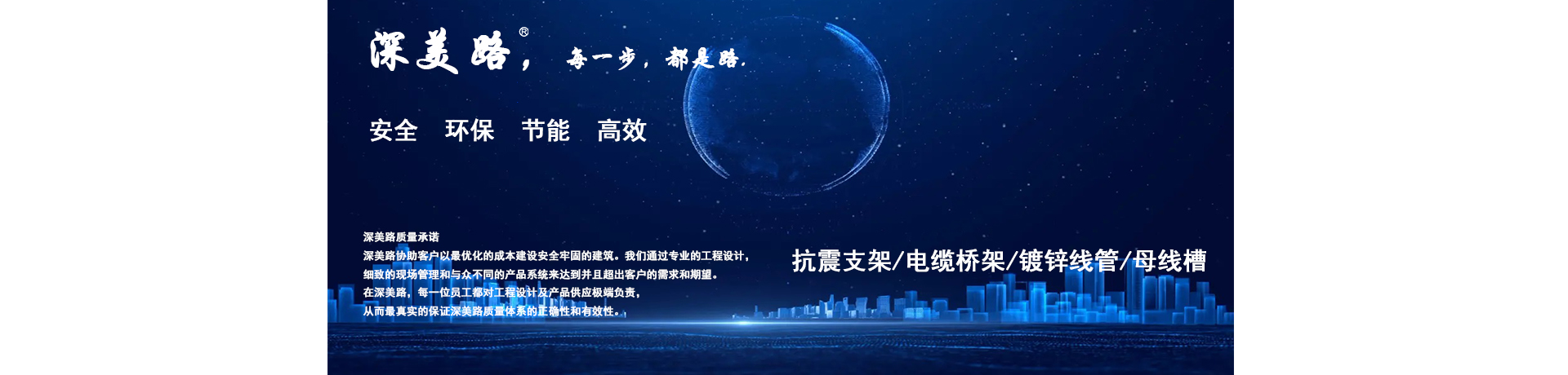 公司致力于JDG穿线管、轻型节能桥架、温测桥架、抗震支架、管廊支架、镀锌线管、桥架、成品支架、电缆桥架家、线管、建筑减震等相关建筑材料的研发、生产和销售。